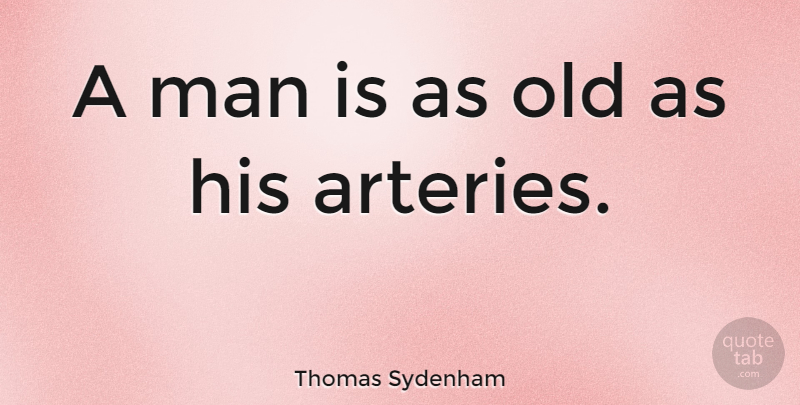 Thomas Sydenham Quote About Men, Arteries: A Man Is As Old...
