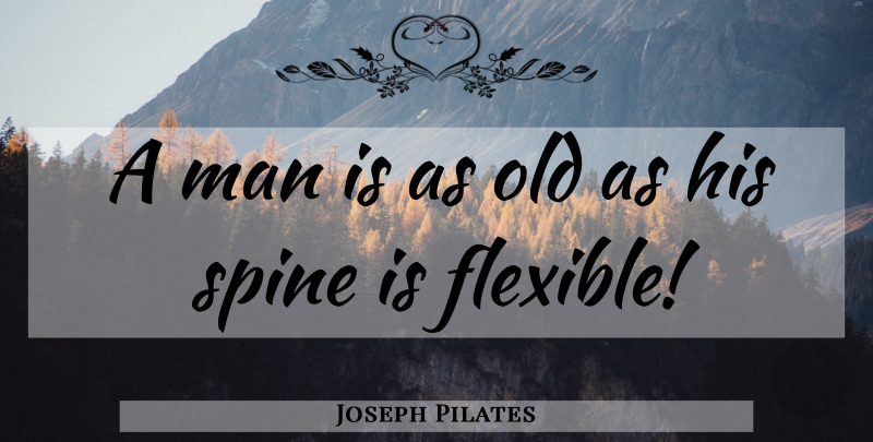 Joseph Pilates Quote About Men, Spine, Flexible: A Man Is As Old...