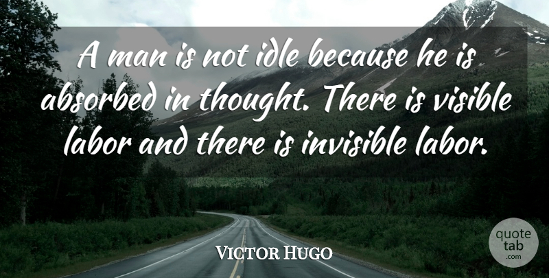 Victor Hugo Quote About Idle, Invisible, Labor, Man, Visible: A Man Is Not Idle...