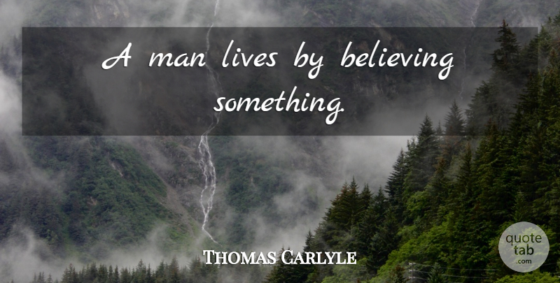 Thomas Carlyle Quote About Believe, Men, Belief: A Man Lives By Believing...