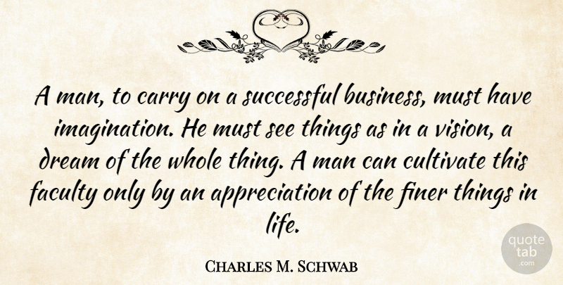 Charles M. Schwab Quote About Appreciation, Business, Carry, Cultivate, Dream: A Man To Carry On...