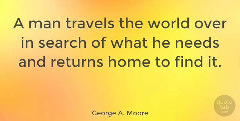 George A. Moore Quote About Home, Man, Needs, Returns, Travel: A Man Travels The World...
