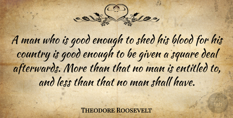 Theodore Roosevelt Quote About Blood, Country, Deal, Entitled, Given: A Man Who Is Good...