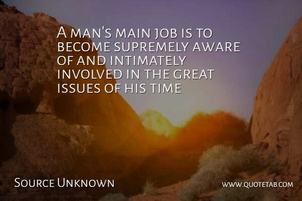 Source Unknown Quote About Aware, Great, Involved, Issues, Job: A Mans Main Job Is...