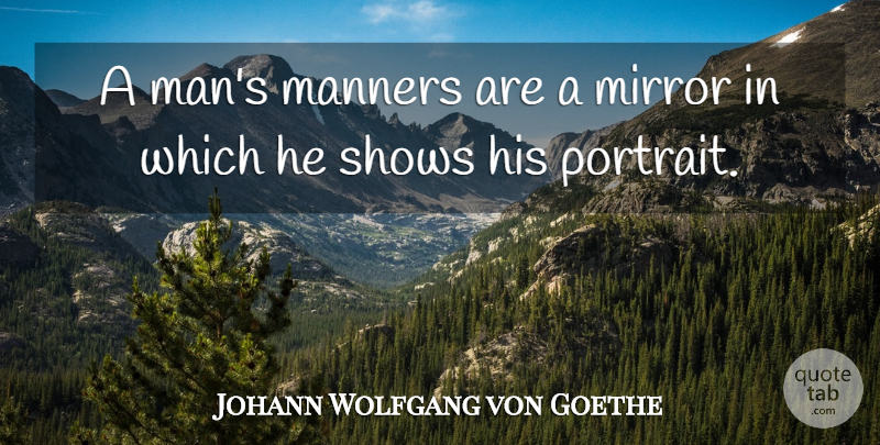 Johann Wolfgang von Goethe Quote About Attitude, Men, Mirrors: A Mans Manners Are A...