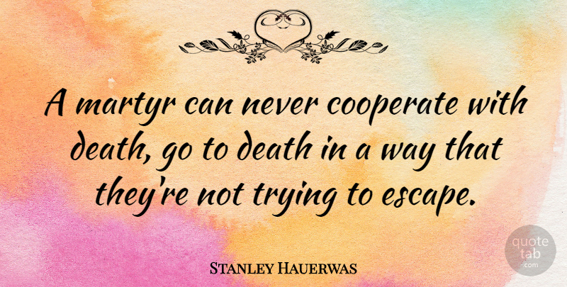 Stanley Hauerwas Quote About Cooperate, Death, Trying: A Martyr Can Never Cooperate...