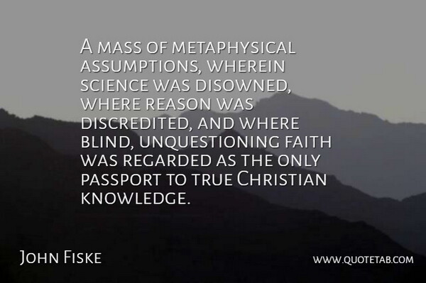 John Fiske Quote About Christian, Faith, Mass, Passport, Reason: A Mass Of Metaphysical Assumptions...
