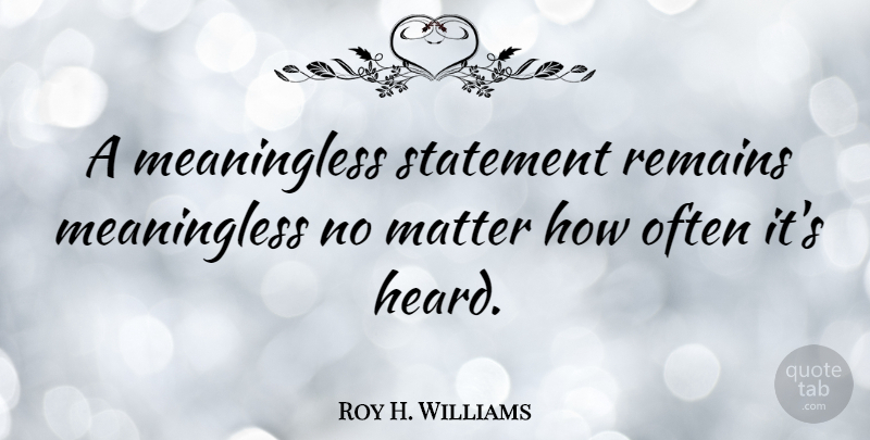 Roy H. Williams Quote About Matter, Heard, Remains: A Meaningless Statement Remains Meaningless...