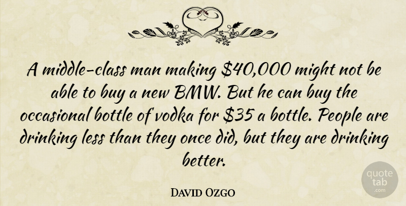 David Ozgo Quote About Bottle, Buy, Class, Drinking, Less: A Middle Class Man Making...