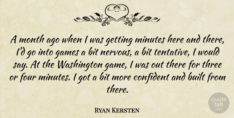 Ryan Kersten Quote About Bit, Built, Confident, Four, Games: A Month Ago When I...