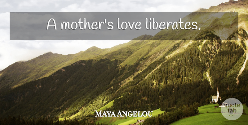 Maya Angelou Quote About Mom, Mother, Mothers Love: A Mothers Love Liberates...