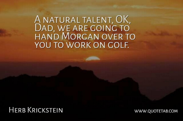 Herb Krickstein Quote About Golf, Hand, Morgan, Natural, Work: A Natural Talent Ok Dad...