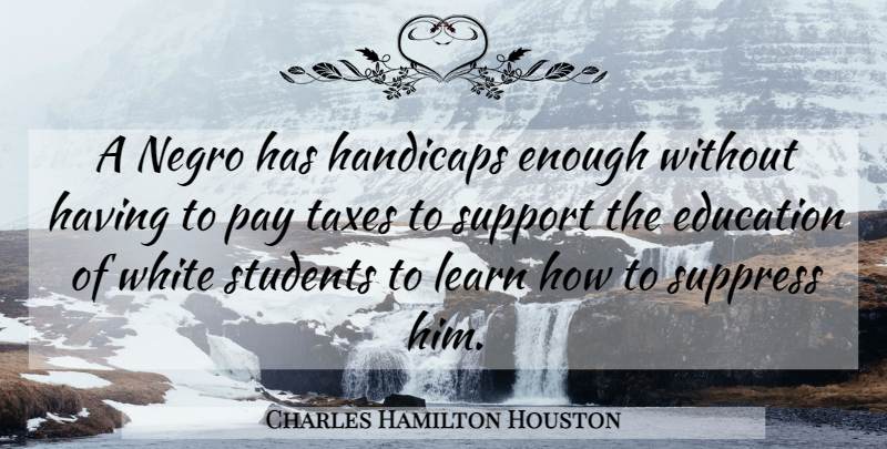 Charles Hamilton Houston Quote About White, Support, Pay: A Negro Has Handicaps Enough...
