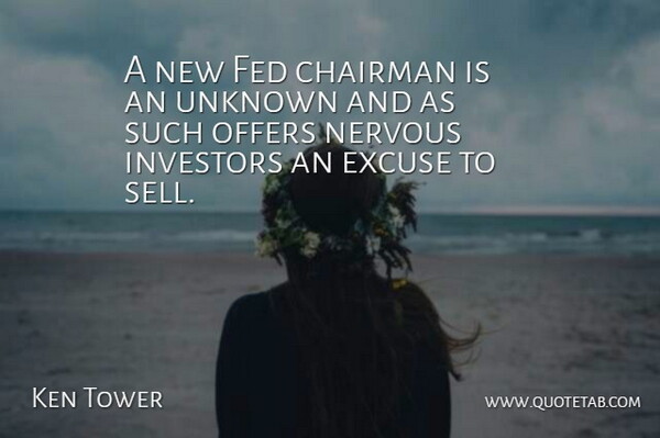 Ken Tower Quote About Chairman, Excuse, Fed, Investors, Nervous: A New Fed Chairman Is...