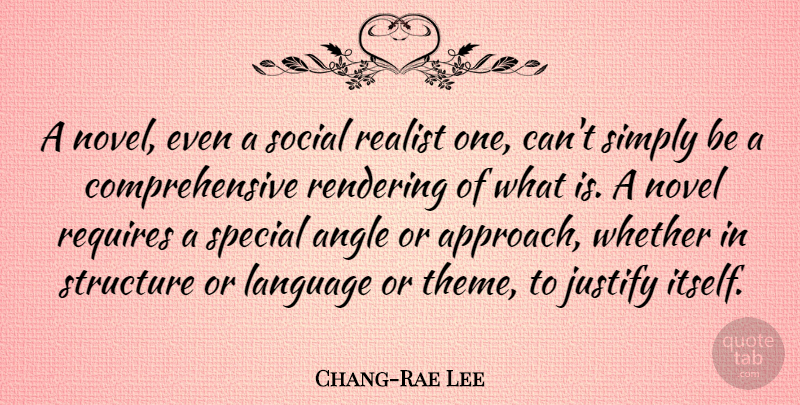 Chang-Rae Lee Quote About Angle, Justify, Novel, Realist, Requires: A Novel Even A Social...