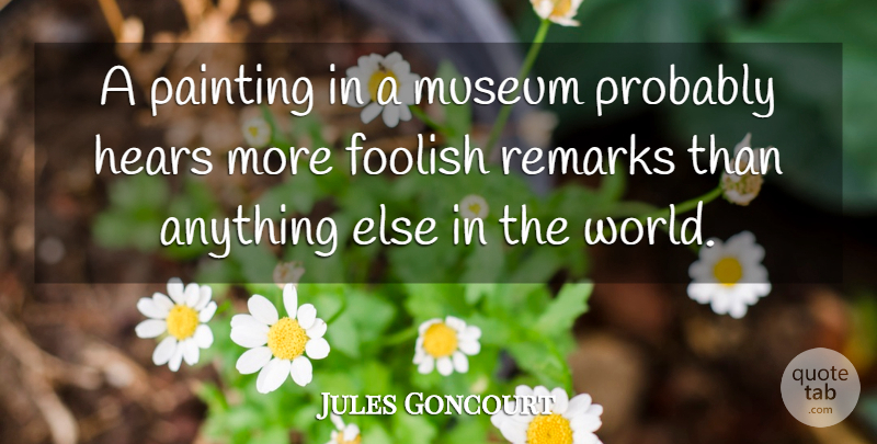 Jules Goncourt Quote About Foolish, Hears, Museum, Painting, Remarks: A Painting In A Museum...
