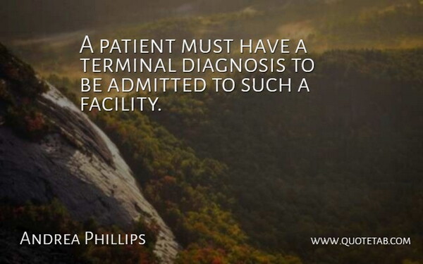 Andrea Phillips Quote About Admitted, Diagnosis, Patient, Terminal: A Patient Must Have A...