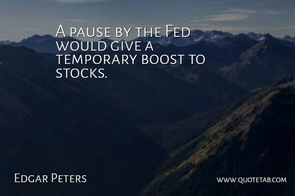 Edgar Peters Quote About Boost, Fed, Pause, Temporary: A Pause By The Fed...