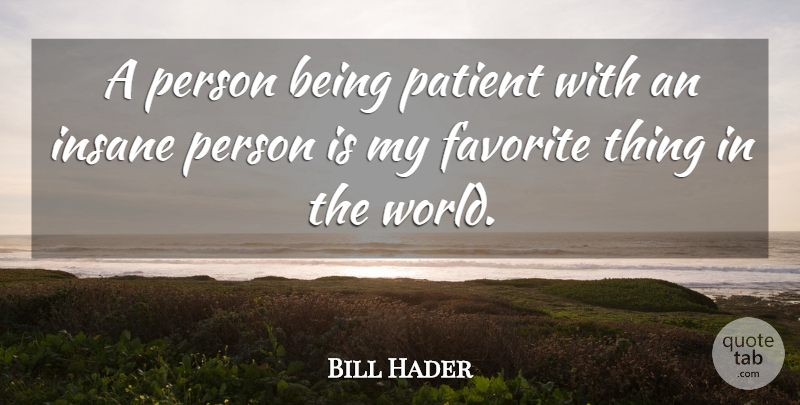 Bill Hader Quote About Insane Person, World, Favorites Things: A Person Being Patient With...