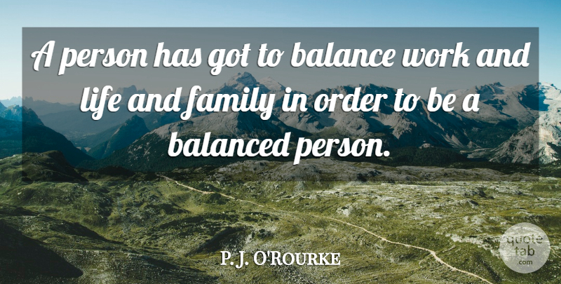 P. J. O'Rourke Quote About Balance, Balanced, Family, Life, Order: A Person Has Got To...