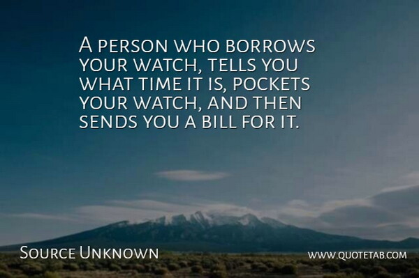 Source Unknown Quote About Bill, Pockets, Sends, Tells, Time: A Person Who Borrows Your...