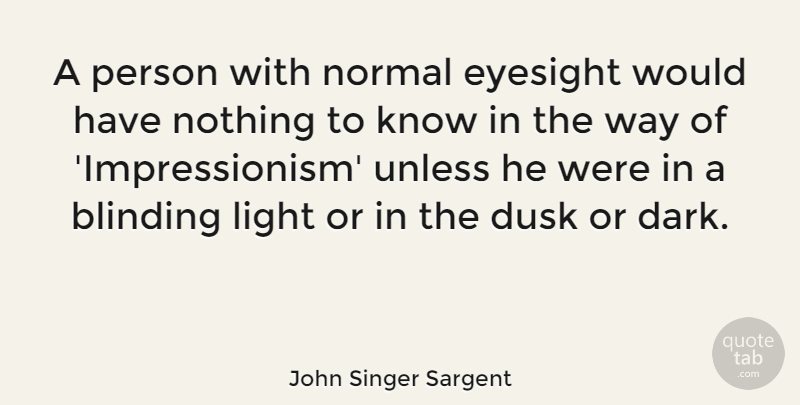 John Singer Sargent Quote About Dark, Light, Way: A Person With Normal Eyesight...