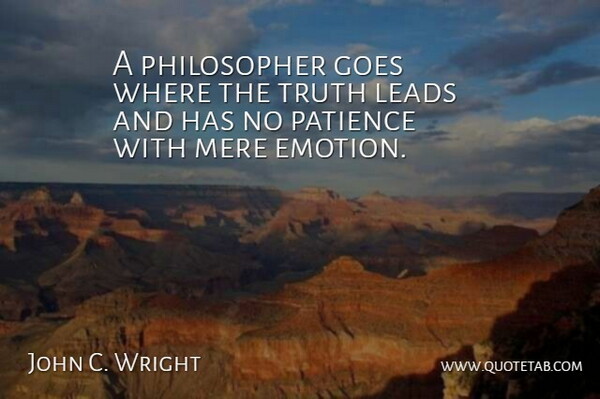 John C. Wright Quote About Goes, Leads, Mere, Patience, Truth: A Philosopher Goes Where The...
