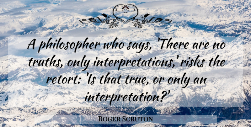 Roger Scruton Quote About Risk, Philosopher, Interpretation: A Philosopher Who Says There...