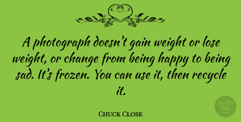 Chuck Close Quote About Photography, Being Sad, Use: A Photograph Doesnt Gain Weight...