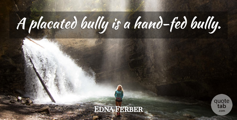 Edna Ferber Quote About Bullying, Hands, Bully: A Placated Bully Is A...