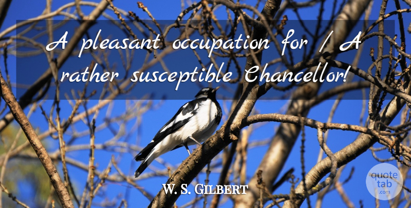 W. S. Gilbert Quote About Occupation, Pleasant, Rather: A Pleasant Occupation For A...
