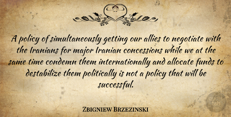 Zbigniew Brzezinski Quote About Allies, Condemn, Funds, Iranians, Major: A Policy Of Simultaneously Getting...