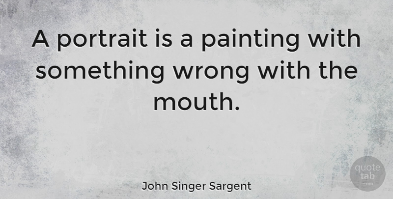 John Singer Sargent Quote About Mouths, Portraits, Portraiture: A Portrait Is A Painting...