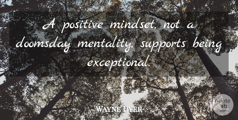 Wayne Dyer Quote About Support, Mindset, Doomsday: A Positive Mindset Not A...