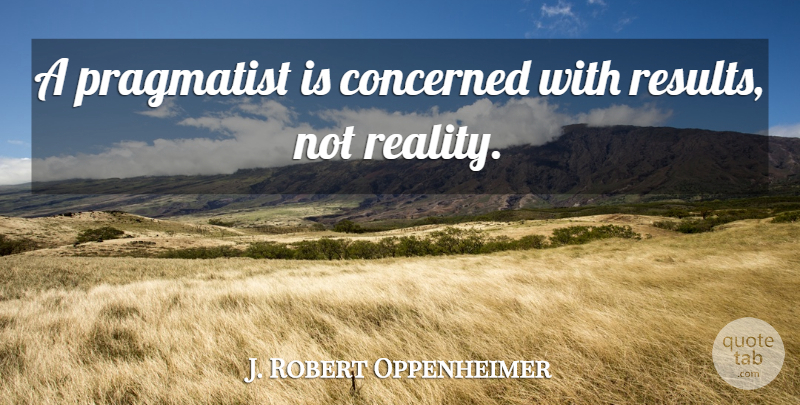 J. Robert Oppenheimer Quote About Reality, Pragmatists, Results: A Pragmatist Is Concerned With...