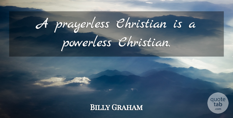 Billy Graham Quote About Christian, Powerless: A Prayerless Christian Is A...