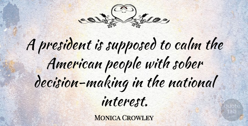 Monica Crowley Quote About People, Decision, President: A President Is Supposed To...