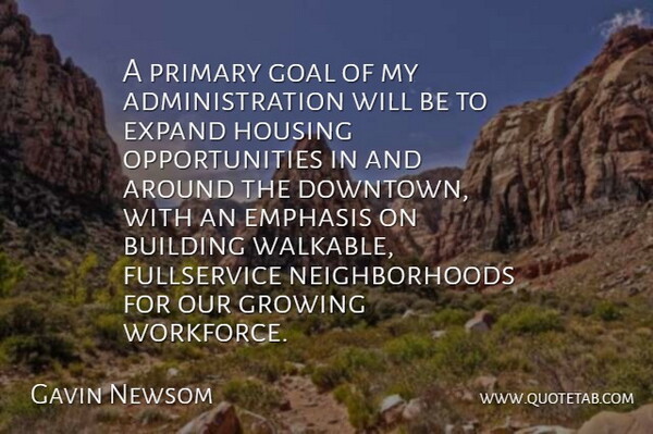 Gavin Newsom Quote About Building, Emphasis, Expand, Goal, Growing: A Primary Goal Of My...