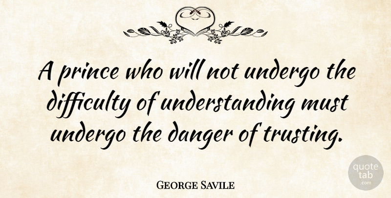 George Savile Quote About Undergo, Understanding: A Prince Who Will Not...