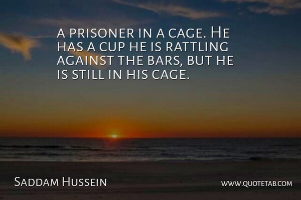 Saddam Hussein Quote About Against, Cup, Prisoner, Rattling: A Prisoner In A Cage...