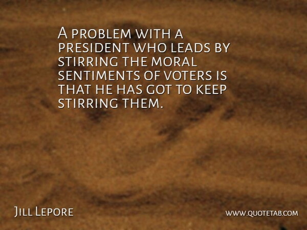 Jill Lepore Quote About Leads, Sentiments, Stirring, Voters: A Problem With A President...
