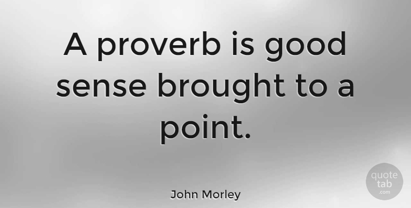 John Morley Quote About British Statesman, Brought, Good, Proverb: A Proverb Is Good Sense...