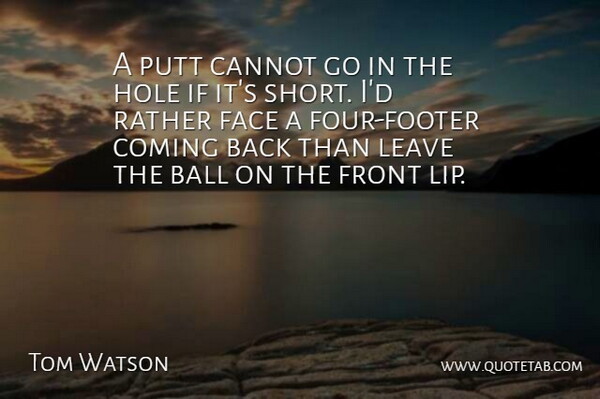 Tom Watson Quote About Ball, Cannot, Coming, Face, Front: A Putt Cannot Go In...
