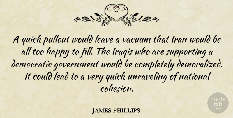 James Phillips Quote About Democratic, Government, Happy, Iran, Iraqis: A Quick Pullout Would Leave...