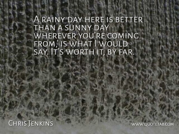 Chris Jenkins Quote About Coming, Rainy, Sunny, Wherever, Worth: A Rainy Day Here Is...