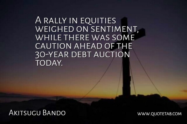 Akitsugu Bando Quote About Ahead, Auction, Caution, Debt, Rally: A Rally In Equities Weighed...