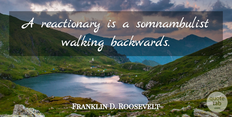 Franklin D. Roosevelt Quote About Backwards, Walking Backwards, Reactionaries: A Reactionary Is A Somnambulist...