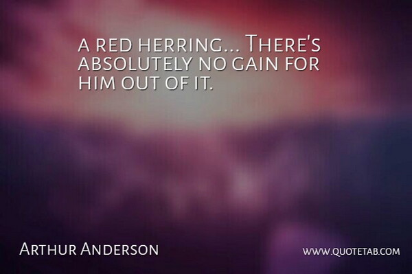 Arthur Anderson Quote About Absolutely, Gain, Red: A Red Herring Theres Absolutely...