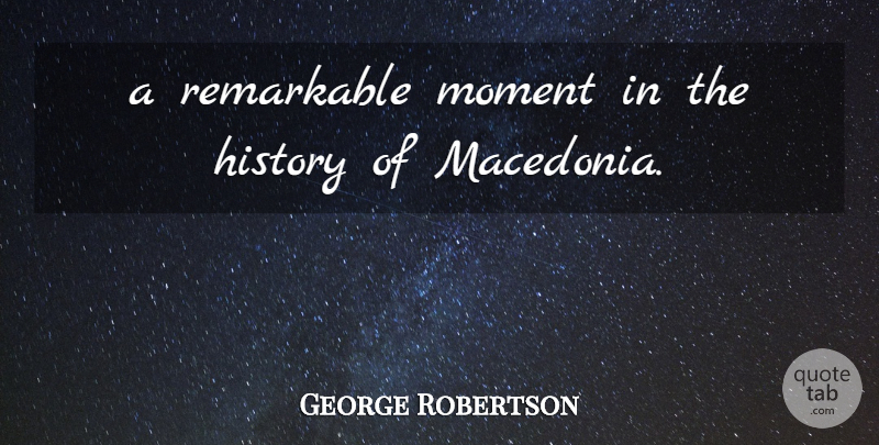 George Robertson Quote About History, Moment, Remarkable: A Remarkable Moment In The...
