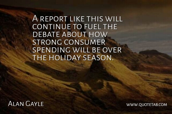 Alan Gayle Quote About Consumer, Continue, Debate, Fuel, Holiday: A Report Like This Will...